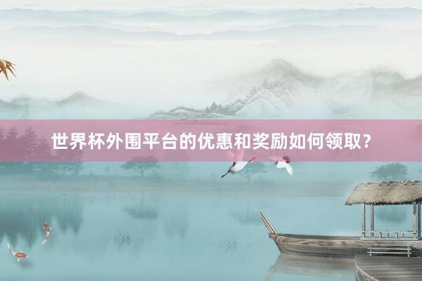 世界杯外围平台的优惠和奖励如何领取？