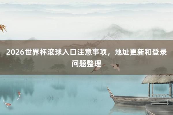 2026世界杯滚球入口注意事项，地址更新和登录问题整理