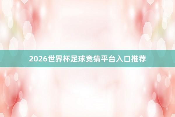 2026世界杯足球竞猜平台入口推荐